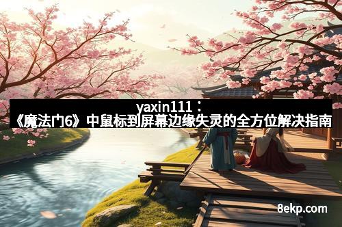 yaxin111:《魔法门6》中鼠标到屏幕边缘失灵的全方位解决指南 yaxin111:《魔法门6》中鼠标到屏幕边缘失灵的全方位解决指南