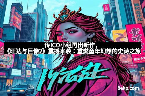 传ICO小组再出新作,《旺达与巨像2》震撼来袭:重燃童年幻想的史诗之旅 传ICO小组再出新作,《旺达与巨像2》震撼来袭:重燃童年幻想的史诗之旅